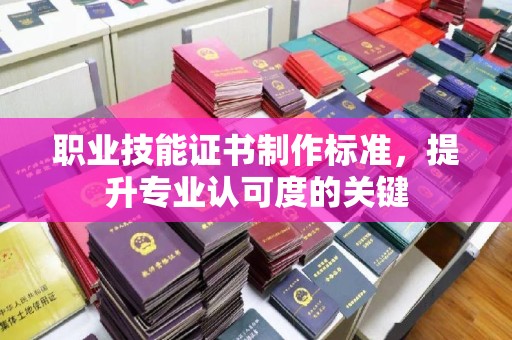 神农架职业技能证书制作标准，提升专业认可度的关键