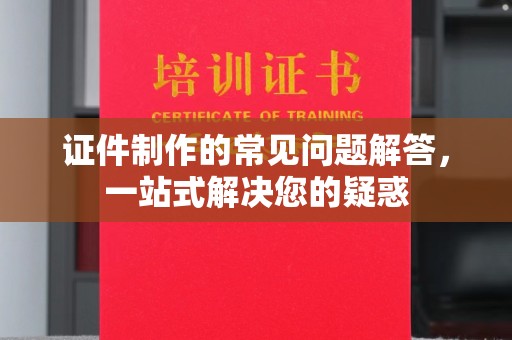 神农架证件制作的常见问题解答，一站式解决您的疑惑