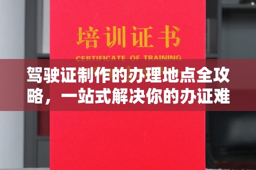 神农架驾驶证制作的办理地点全攻略，一站式解决你的办证难题
