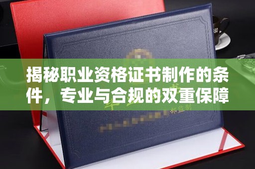 神农架揭秘职业资格证书制作的条件，专业与合规的双重保障