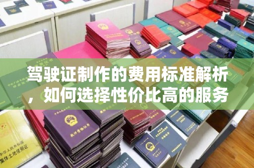 神农架驾驶证制作的费用标准解析，如何选择性价比高的服务？