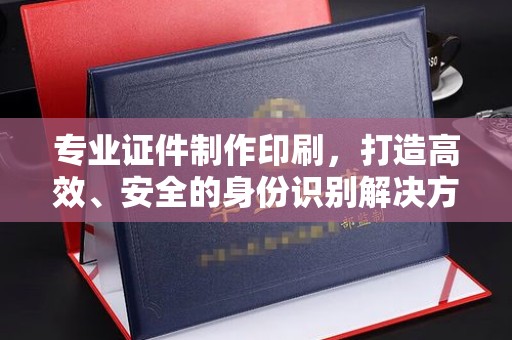神农架专业证件制作印刷，打造高效、安全的身份识别解决方案