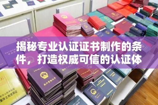 神农架揭秘专业认证证书制作的条件，打造权威可信的认证体系