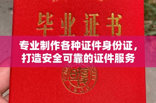 神农架专业制作各种证件身份证，打造安全可靠的证件服务