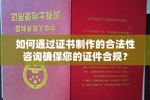 神农架如何通过证书制作的合法性咨询确保您的证件合规？