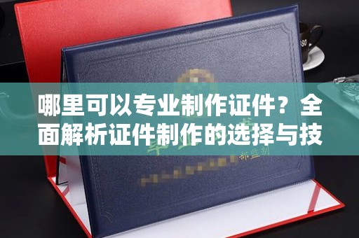 神农架哪里可以专业制作证件？全面解析证件制作的选择与技巧