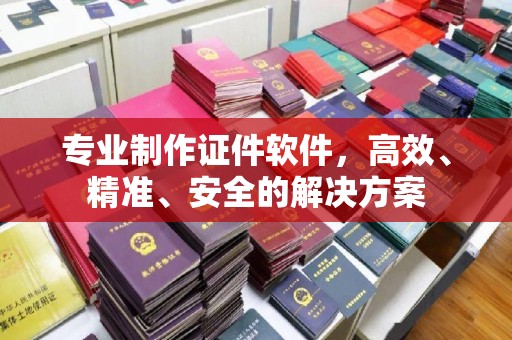 神农架专业制作证件软件，高效、精准、安全的解决方案