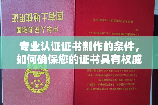 神农架专业认证证书制作的条件，如何确保您的证书具有权威性和可信度