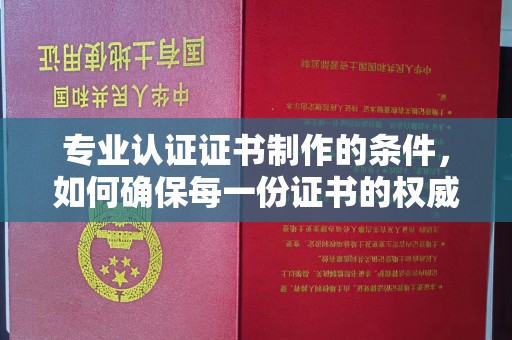神农架专业认证证书制作的条件，如何确保每一份证书的权威与可信